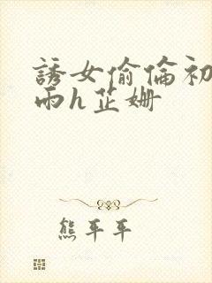 诱女偷伦初尝云雨h芷姗