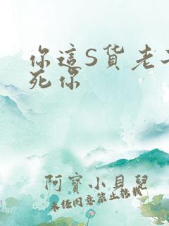 你这S货老子C死你