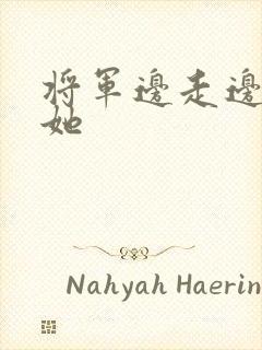 将军边走边挺进她