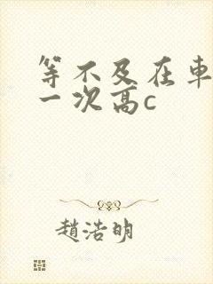 等不及在车里做一次高c