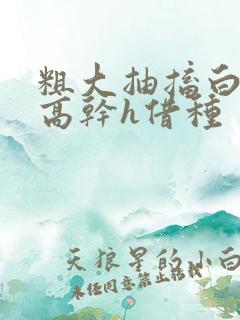 粗大抽搐白浊h高干h借种