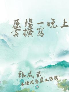 原炀一晚上9个套扩写