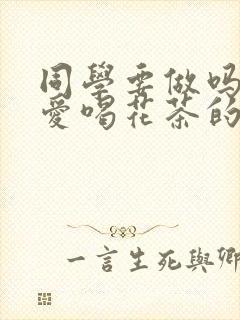 同学要做吗po爱喝花茶的小酥肉