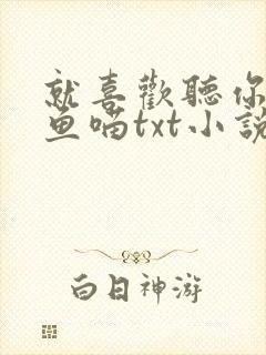 就喜欢听你叫烤鱼喵txt小说