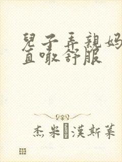 儿子弄亲妈老妈直喊舒服