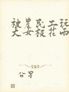 被农民工玩的四大女校花雨薇