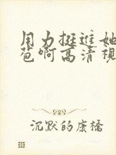 用力挺进她的花苞啊高清视频