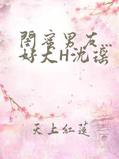 闺蜜男友...好大H沈瑶