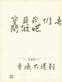 宝贝我们去卫生间做吧