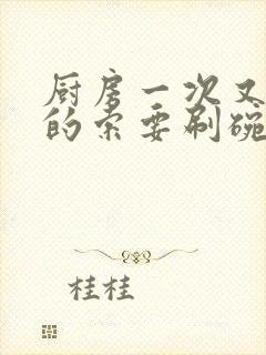 厨房一次又一次的索要刷碗穆天