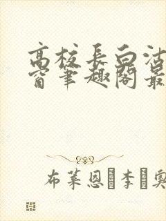 高校长白沽无弹窗笔趣阁最新章节