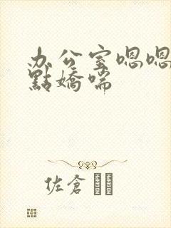 办公室嗯嗯啊轻点娇喘