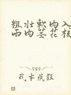 粗壮软肉入户云雨肉茎花核