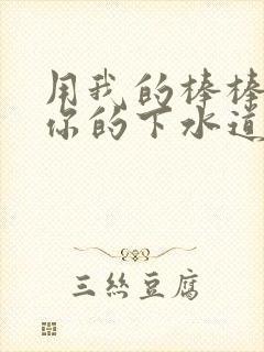 用我的棒棒疏通你的下水道