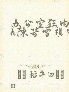 办公室狂肉校花h陈若雪视频