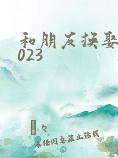 和朋友换娶妻2023