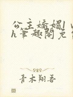 公主娇媚1ⅴ1h笔趣阁免费阅读