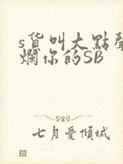 s货叫大点声C烂你的SB