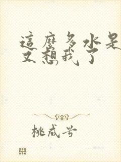 这么多水是不是又想我了