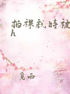 拍裸戏时被c了h