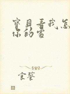 宝贝看我怎么破你的处