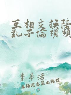 互相交换陪读妇乱子伦视频