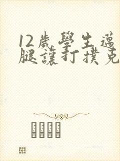 12岁学生迈开腿让打扑克软件