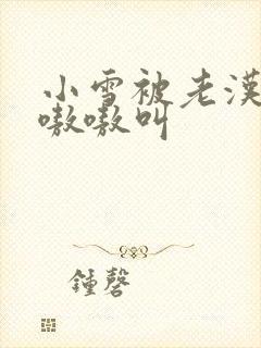 小雪被老汉玩得嗷嗷叫