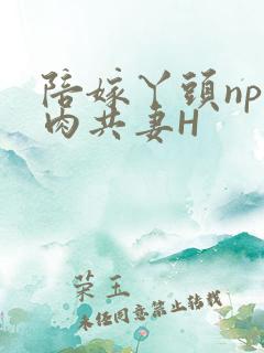 陪嫁丫头np全肉共妻H