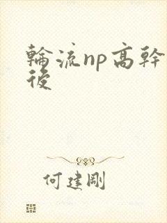 轮流np高干前后