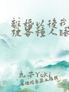 离婚以后我天天被各种人睡