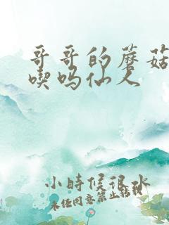 哥哥的蘑菇头好吃吗仙人