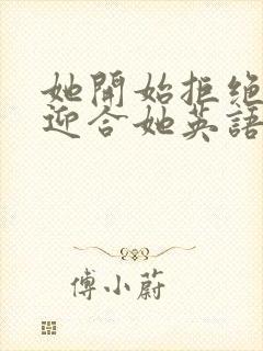 她开始拒绝慢迎迎合她英语