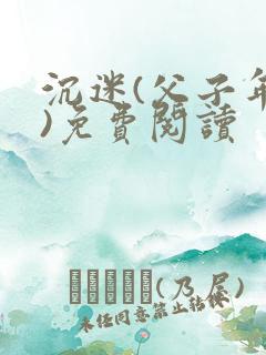 沉迷(父子年上)免费阅读