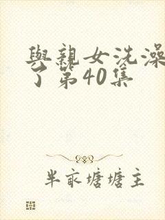 与亲女洗澡时伦了第40集