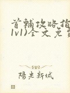 首辅攻略指南(1v1)全文免费阅读