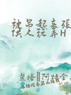 被吊起来张开腿供人玩弄H