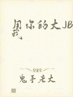 用你的大JBC我