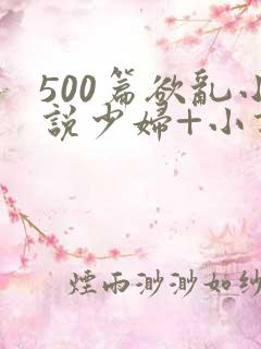 500篇欲乱小说少妇+小说