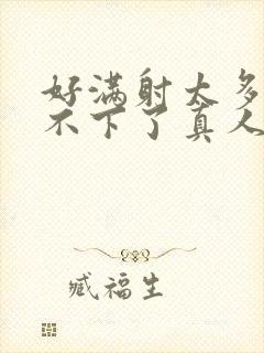 好满射太多了装不下了真人