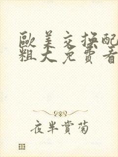 欧美交换配乱吟粗大免费看