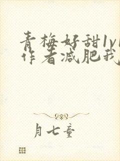 青梅好甜1v1作者减肥我不吃