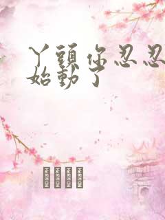 丫头你忍忍我开始动了