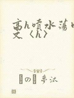 高h喷水荡肉欲文〈h〉