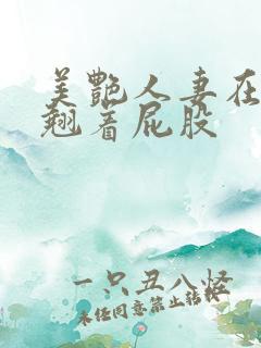 美艳人妻在厨房翘着屁股