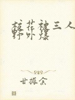 校花被三人拖去野外爆