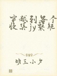 穿越到各个世界收集jy系统