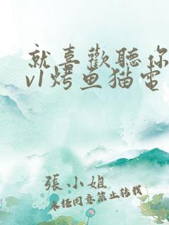 就喜欢听你叫1v1烤鱼猫电视剧