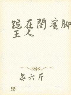 跪在闺蜜脚下叫主人