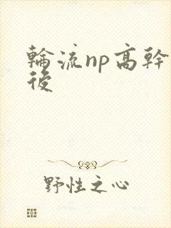 轮流np高干前后